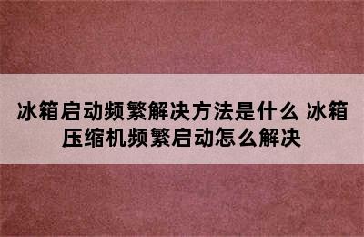 冰箱启动频繁解决方法是什么 冰箱压缩机频繁启动怎么解决